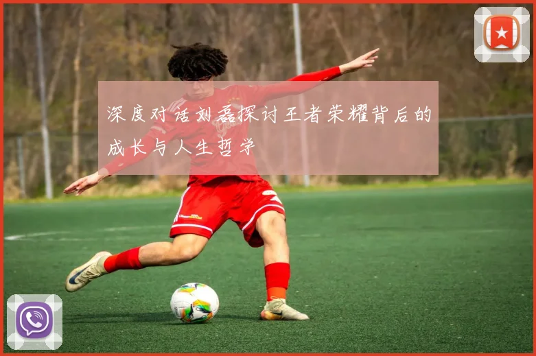 深度对话刘磊探讨王者荣耀背后的成长与人生哲学