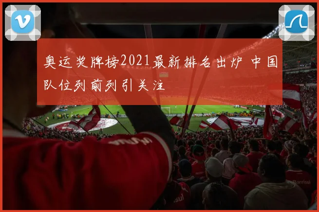 奥运奖牌榜2021最新排名出炉 中国队位列前列引关注
