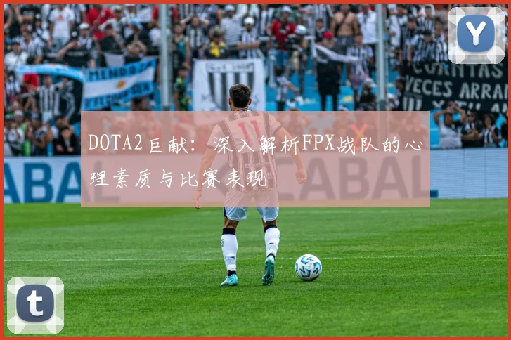 DOTA2巨献：深入解析FPX战队的心理素质与比赛表现