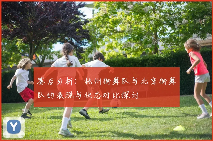 赛后分析：杭州街舞队与北京街舞队的表现与状态对比探讨