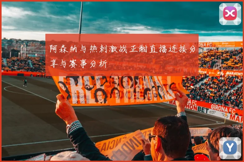 阿森纳与热刺激战正酣直播连接分享与赛事分析
