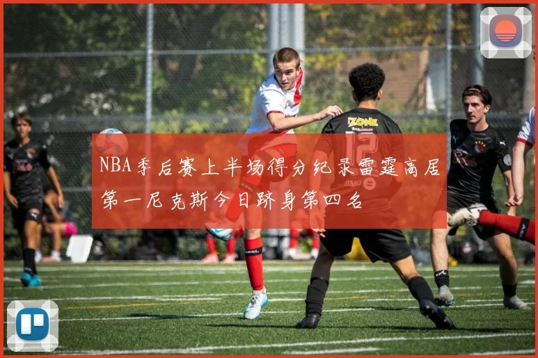 NBA季后赛上半场得分纪录雷霆高居第一尼克斯今日跻身第四名