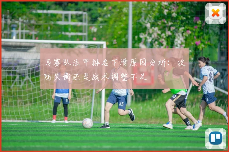 马赛队法甲排名下滑原因分析：攻防失衡还是战术调整不足