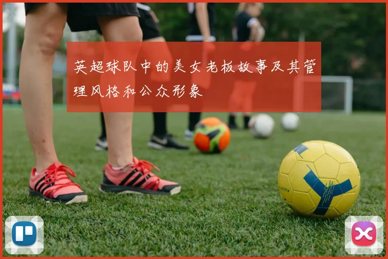 英超球队中的美女老板故事及其管理风格和公众形象