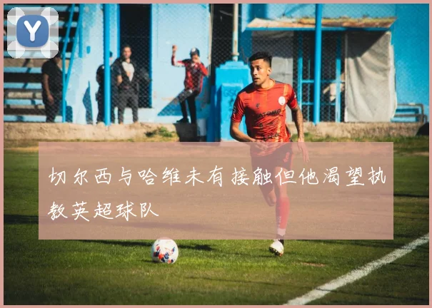切尔西与哈维未有接触但他渴望执教英超球队