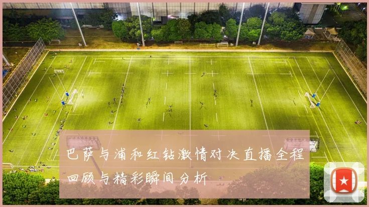 巴萨与浦和红钻激情对决直播全程回顾与精彩瞬间分析