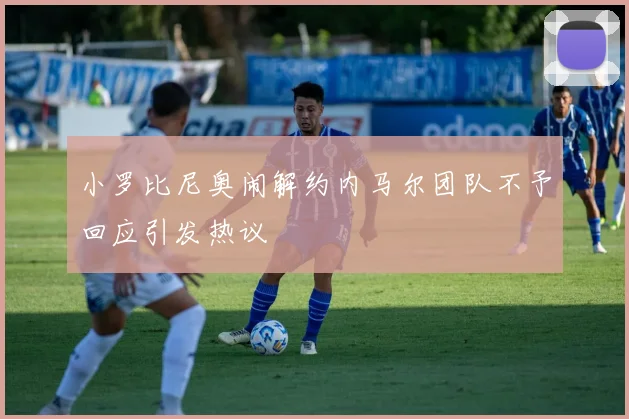小罗比尼奥闹解约内马尔团队不予回应引发热议