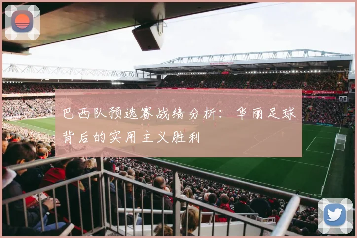 巴西队预选赛战绩分析：华丽足球背后的实用主义胜利