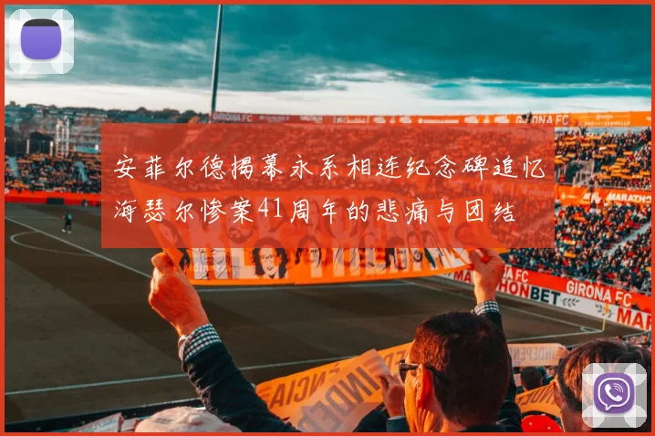 安菲尔德揭幕永系相连纪念碑追忆海瑟尔惨案41周年的悲痛与团结