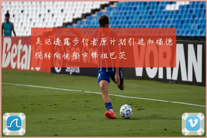 美记透露步行者原计划引进加福德现转向快船中锋祖巴茨