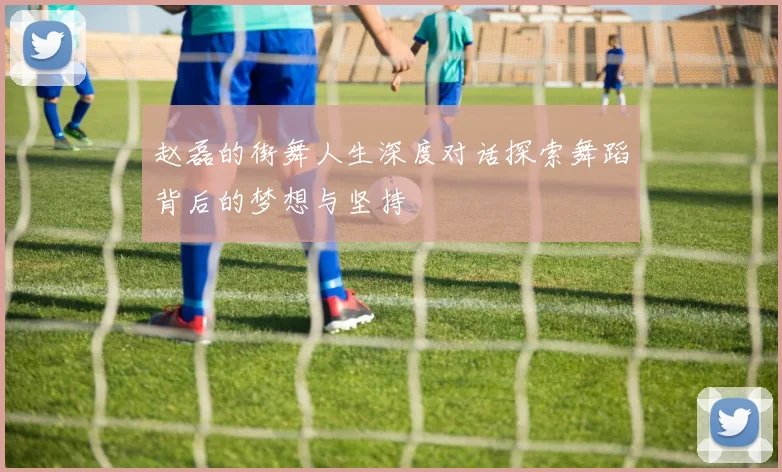 赵磊的街舞人生深度对话探索舞蹈背后的梦想与坚持