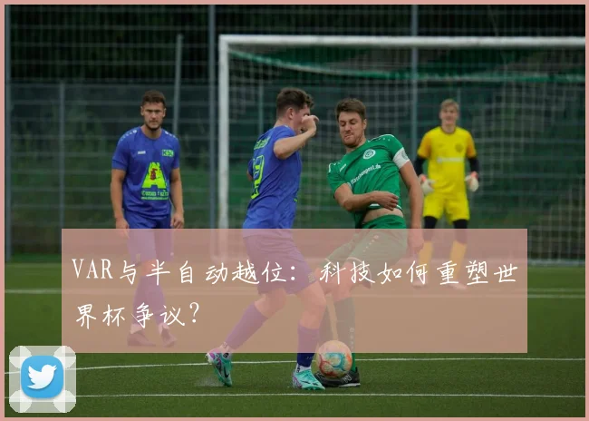 VAR与半自动越位：科技如何重塑世界杯争议？
