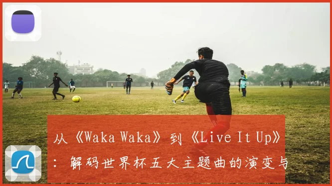 从《Waka Waka》到《Live It Up》：解码世界杯五大主题曲的演变与时代精神