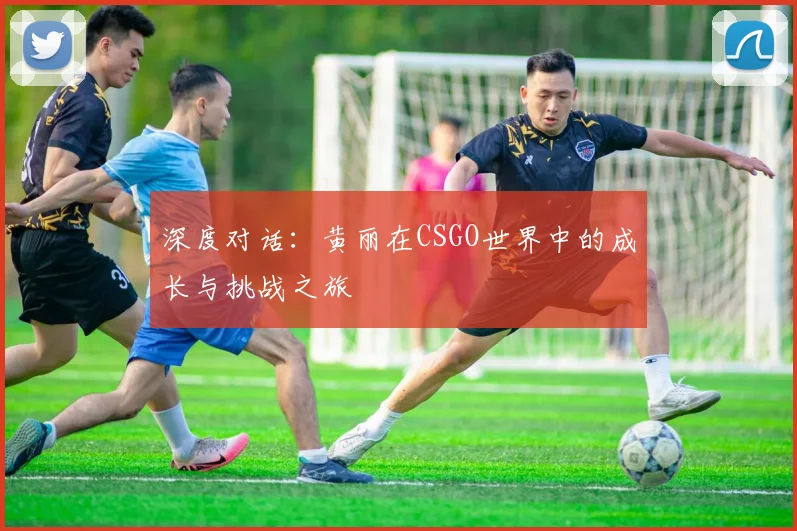 深度对话：黄丽在CSGO世界中的成长与挑战之旅